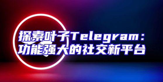 探索叶子Telegram：功能强大的社交新平台