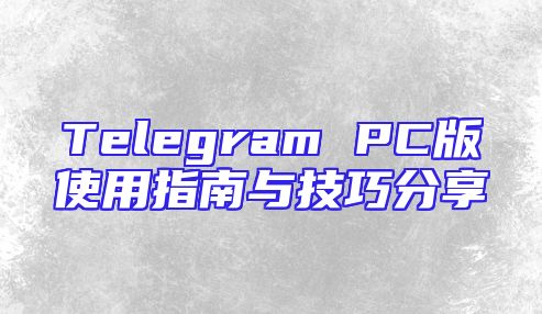 Telegram PC版使用指南与技巧分享