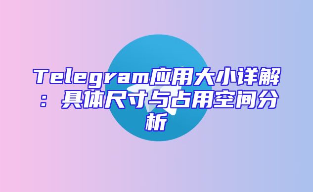 Telegram应用大小详解：具体尺寸与占用空间分析