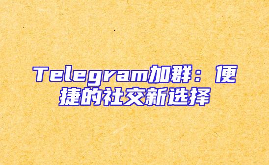 Telegram加群：便捷的社交新选择
