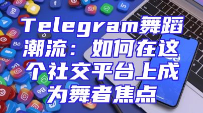 Telegram舞蹈潮流：如何在这个社交平台上成为舞者焦点