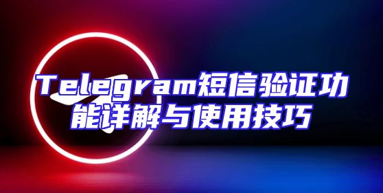 Telegram短信验证功能详解与使用技巧