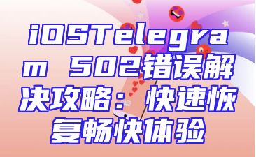 iOSTelegram 502错误解决攻略：快速恢复畅快体验