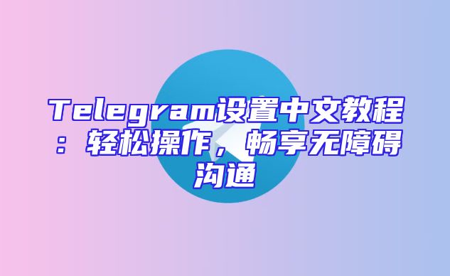 Telegram设置中文教程：轻松操作，畅享无障碍沟通