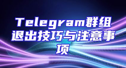 Telegram群组退出技巧与注意事项