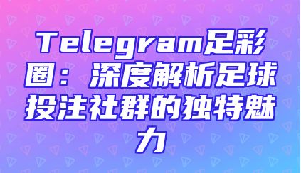 Telegram足彩圈：深度解析足球投注社群的独特魅力