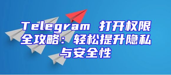 Telegram 打开权限全攻略：轻松提升隐私与安全性