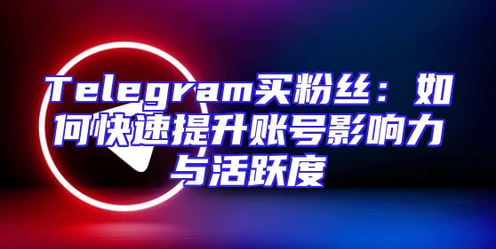 Telegram买粉丝：如何快速提升账号影响力与活跃度