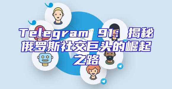 Telegram 91：揭秘俄罗斯社交巨头的崛起之路