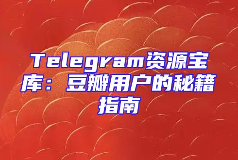 Telegram资源宝库：豆瓣用户的秘籍指南