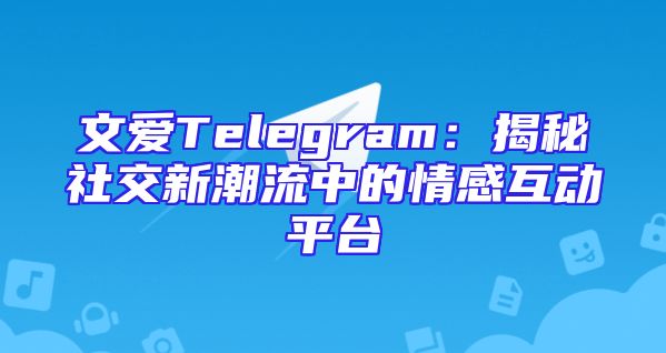 文爱Telegram：揭秘社交新潮流中的情感互动平台