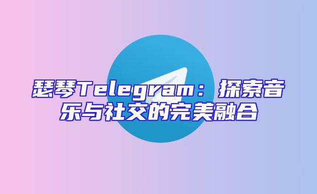瑟琴Telegram：探索音乐与社交的完美融合