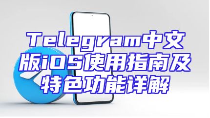 Telegram中文版iOS使用指南及特色功能详解
