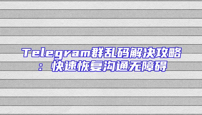 Telegram群乱码解决攻略：快速恢复沟通无障碍