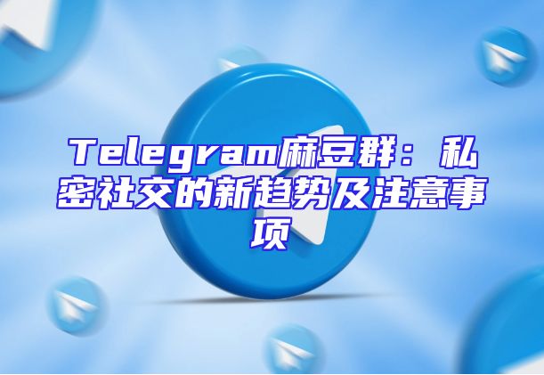 Telegram麻豆群：私密社交的新趋势及注意事项