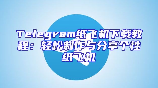 Telegram纸飞机下载教程：轻松制作与分享个性纸飞机
