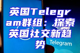 英国Telegram群组：探索英国社交新趋势