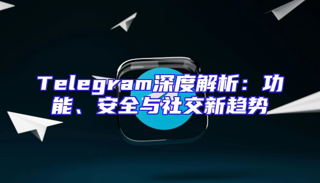 Telegram深度解析：功能、安全与社交新趋势