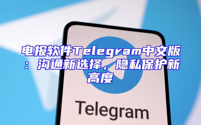 电报软件Telegram中文版：沟通新选择，隐私保护新高度