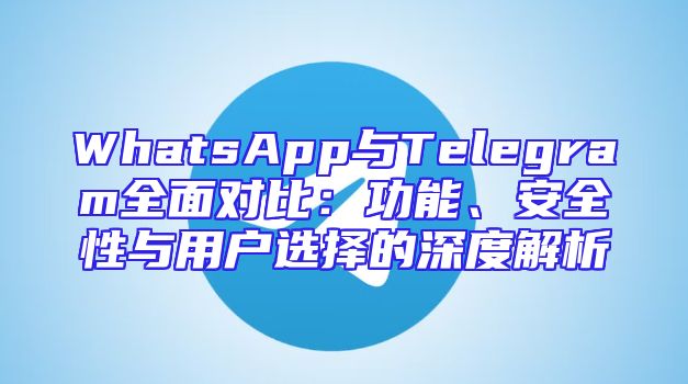 WhatsApp与Telegram全面对比：功能、安全性与用户选择的深度解析