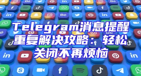 Telegram消息提醒重复解决攻略：轻松关闭不再烦恼