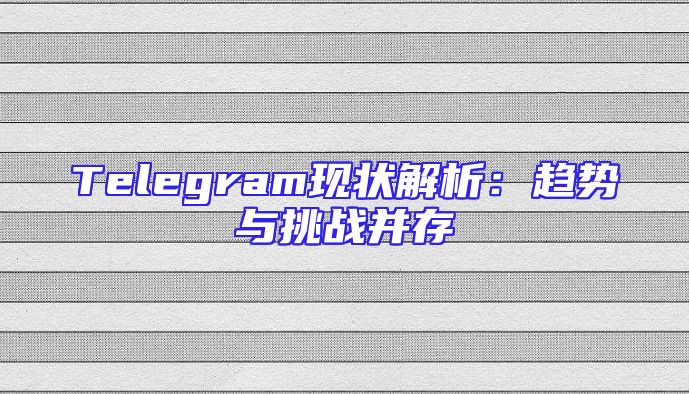 Telegram现状解析：趋势与挑战并存