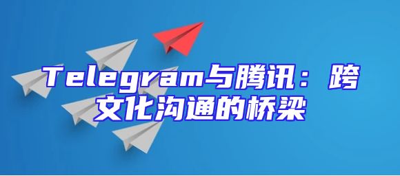 Telegram与腾讯：跨文化沟通的桥梁