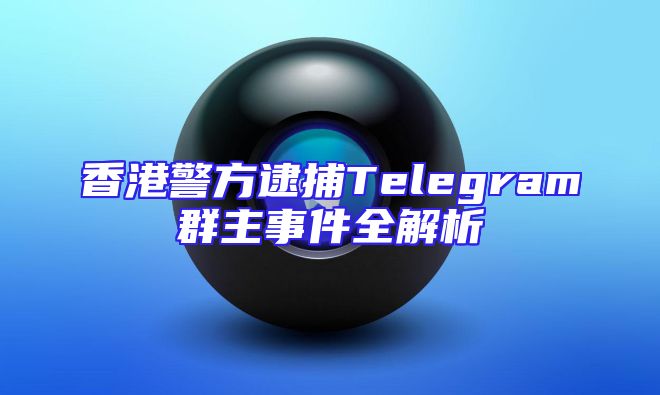 香港警方逮捕Telegram群主事件全解析