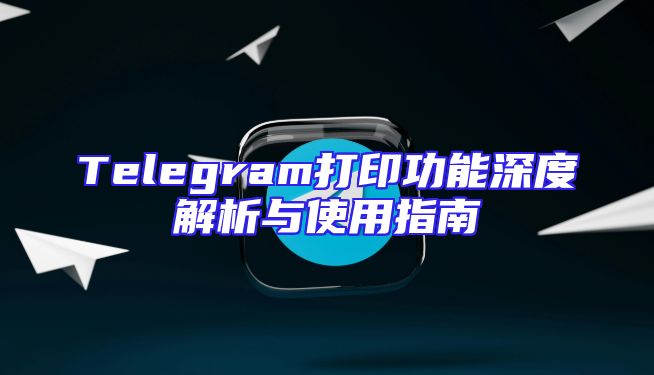 Telegram打印功能深度解析与使用指南