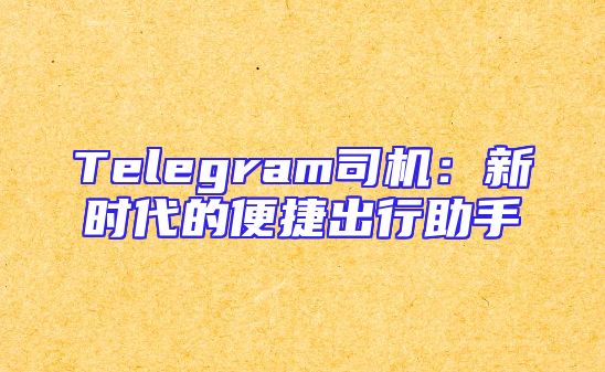 Telegram司机：新时代的便捷出行助手