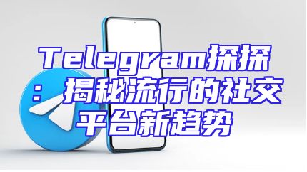 Telegram探探：揭秘流行的社交平台新趋势
