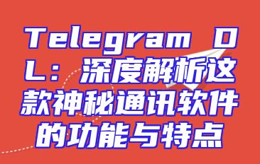 Telegram DL：深度解析这款神秘通讯软件的功能与特点