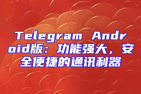 Telegram Android版：功能强大，安全便捷的通讯利器