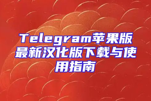 Telegram苹果版最新汉化版下载与使用指南