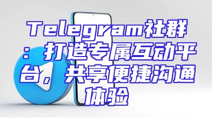 Telegram社群：打造专属互动平台，共享便捷沟通体验
