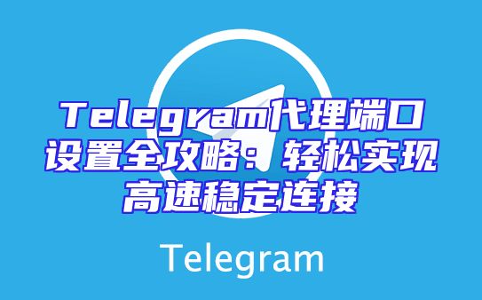 Telegram代理端口设置全攻略：轻松实现高速稳定连接