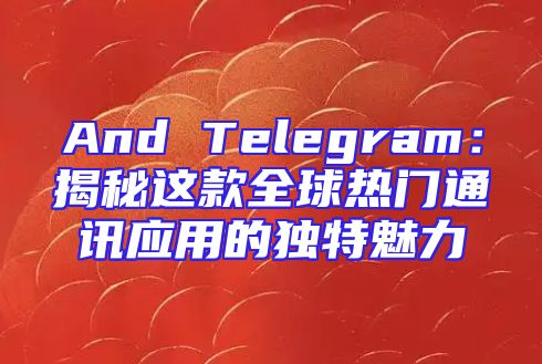 And Telegram：揭秘这款全球热门通讯应用的独特魅力