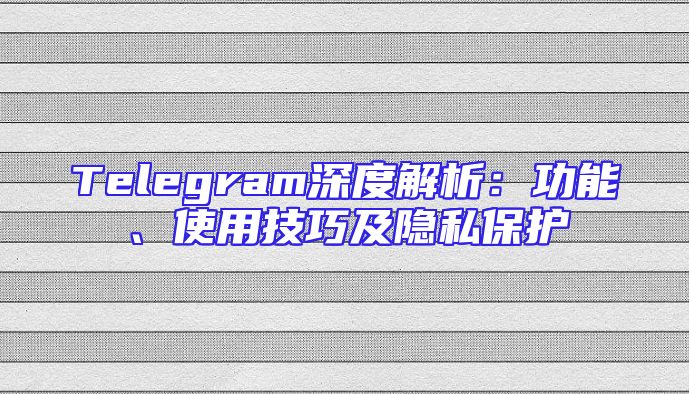 Telegram深度解析：功能、使用技巧及隐私保护