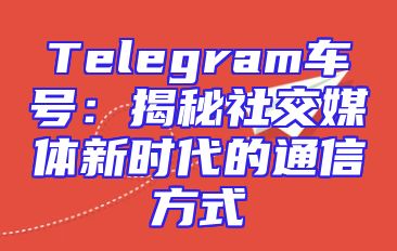 Telegram车号：揭秘社交媒体新时代的通信方式
