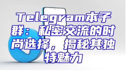 Telegram本子群：私密交流的时尚选择，揭秘其独特魅力