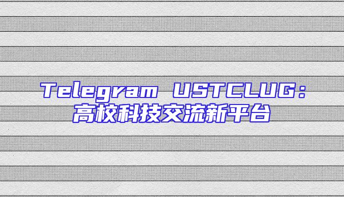 Telegram USTCLUG：高校科技交流新平台