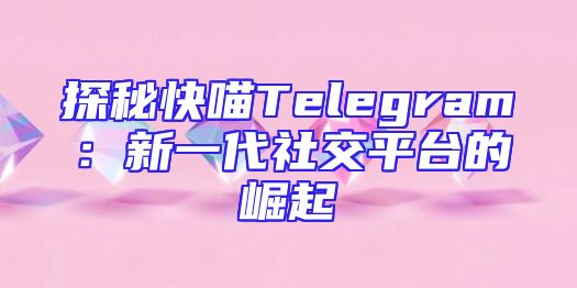 探秘快喵Telegram：新一代社交平台的崛起