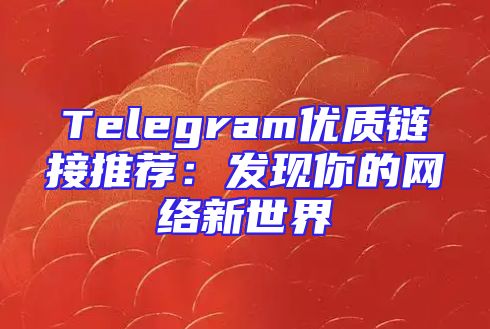 Telegram优质链接推荐：发现你的网络新世界