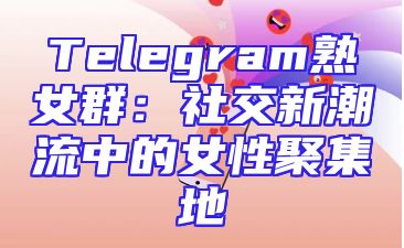 Telegram熟女群：社交新潮流中的女性聚集地