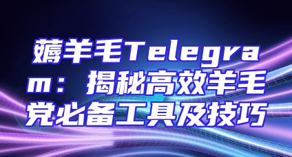 薅羊毛Telegram：揭秘高效羊毛党必备工具及技巧