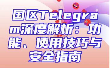 国区Telegram深度解析：功能、使用技巧与安全指南