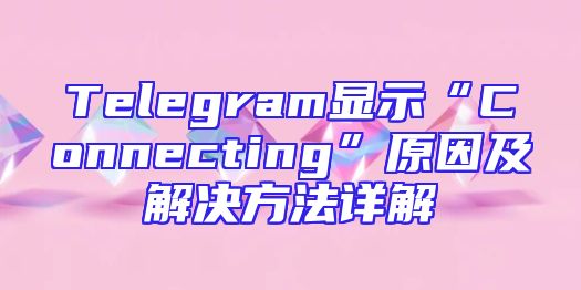 Telegram显示“Connecting”原因及解决方法详解