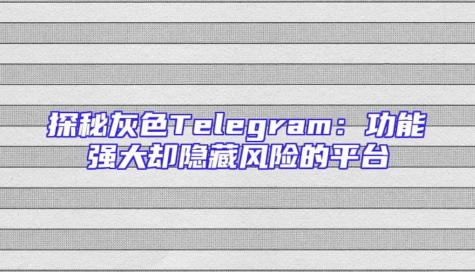 探秘灰色Telegram：功能强大却隐藏风险的平台