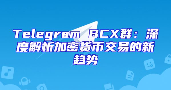 Telegram BCX群：深度解析加密货币交易的新趋势