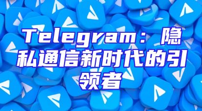 Telegram：隐私通信新时代的引领者